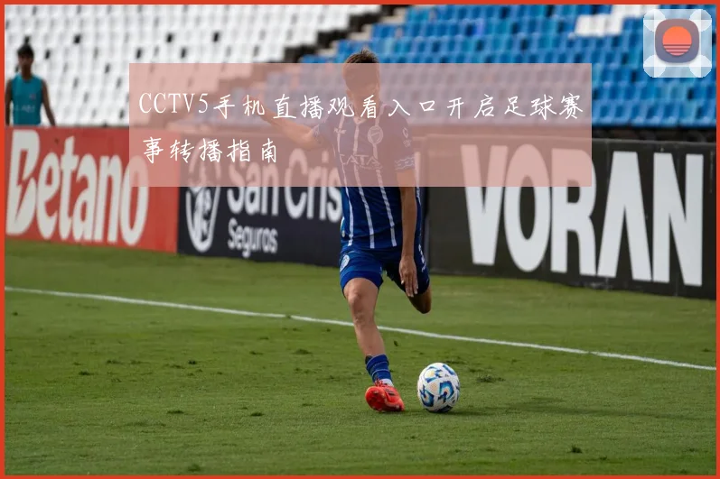 CCTV5手机直播观看入口开启足球赛事转播指南