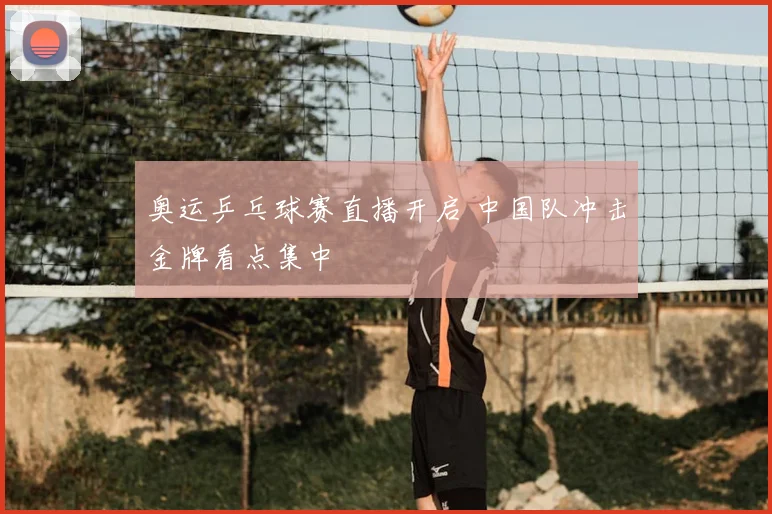 奥运乒乓球赛直播开启 中国队冲击金牌看点集中