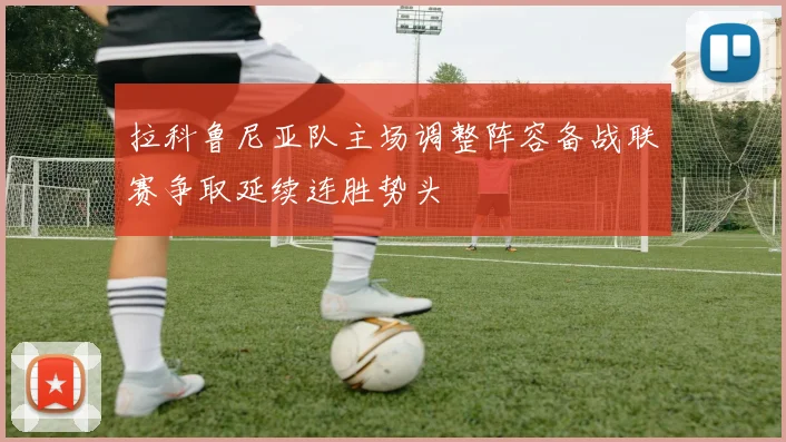 拉科鲁尼亚队主场调整阵容备战联赛争取延续连胜势头