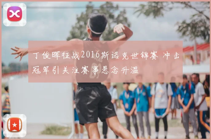 丁俊晖征战2016斯诺克世锦赛 冲击冠军引关注赛事悬念升温