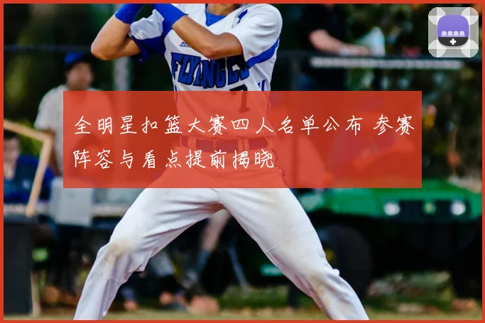 全明星扣篮大赛四人名单公布 参赛阵容与看点提前揭晓