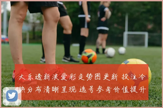 大乐透新浪爱彩走势图更新 投注冷热分布清晰呈现 选号参考价值提升