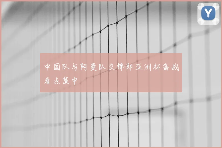中国队与阿曼队交锋即亚洲杯备战看点集中