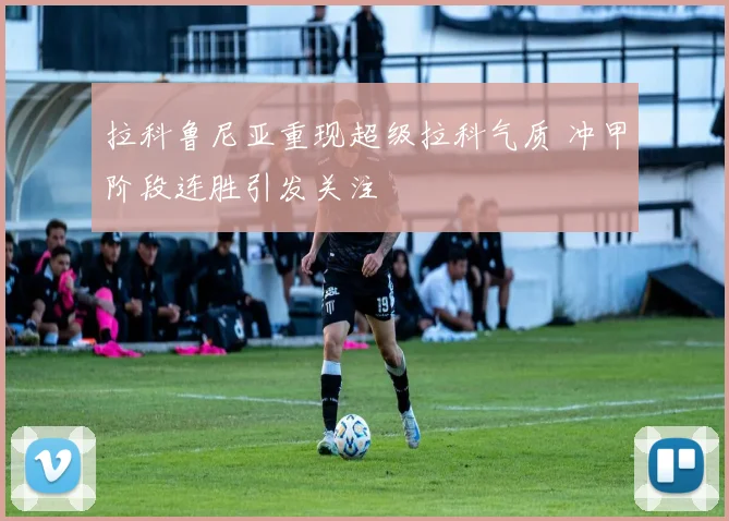 拉科鲁尼亚重现超级拉科气质 冲甲阶段连胜引发关注