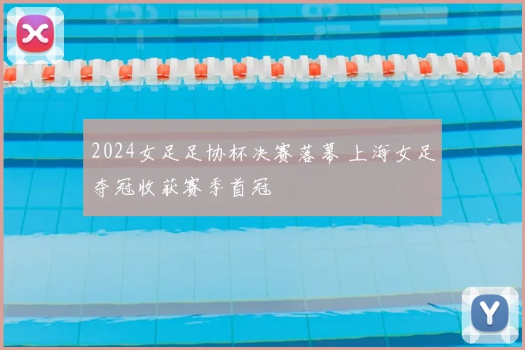 2024女足足协杯决赛落幕 上海女足夺冠收获赛季首冠
