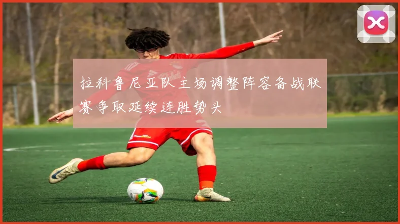 拉科鲁尼亚队主场调整阵容备战联赛争取延续连胜势头